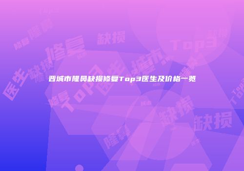 晋城市隆鼻缺损修复Top3医生及价格一览