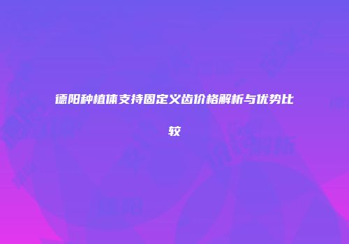 德阳种植体支持固定义齿价格解析与优势比较