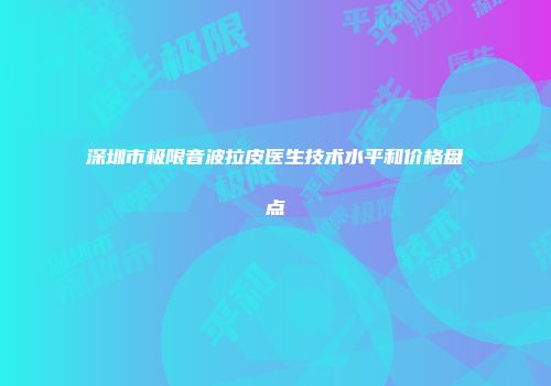 深圳市极限音波拉皮医生技术水平和价格盘点