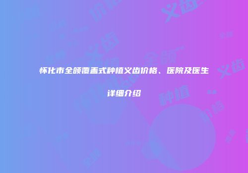 怀化市全颌覆盖式种植义齿价格、医院及医生详细介绍