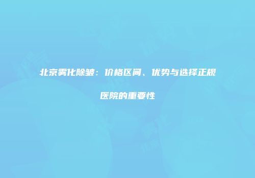 北京雾化除皱：价格区间、优势与选择正规医院的重要性