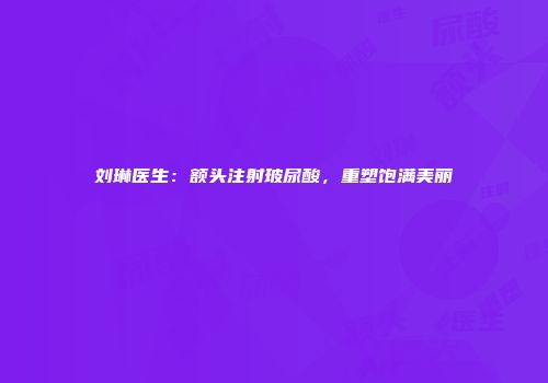 刘琳医生：额头注射玻尿酸，重塑饱满美丽