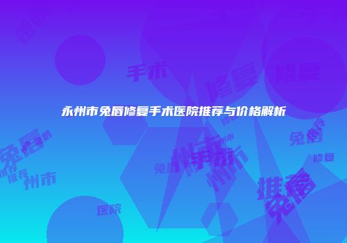 永州市兔唇修复手术医院推荐与价格解析