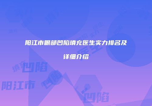 阳江市眼部凹陷填充医生实力排名及详细介绍