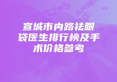 宣城市内路祛眼袋医生排行榜及手术价格参考
