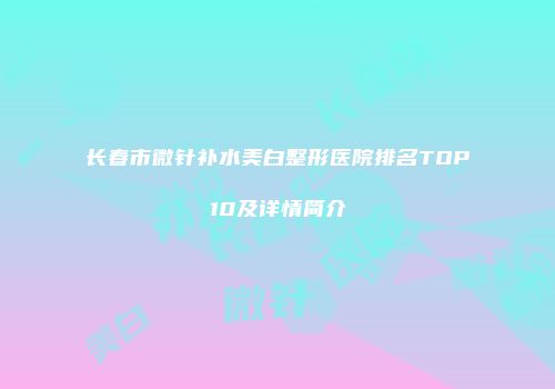 长春市微针补水美白整形医院排名TOP10及详情简介
