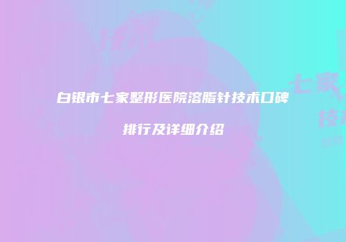 白银市七家整形医院溶脂针技术口碑排行及详细介绍