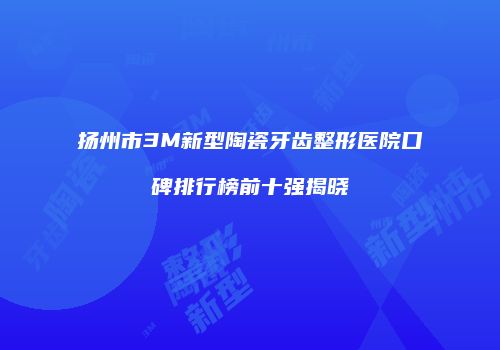 扬州市3M新型陶瓷牙齿整形医院口碑排行榜前十强揭晓