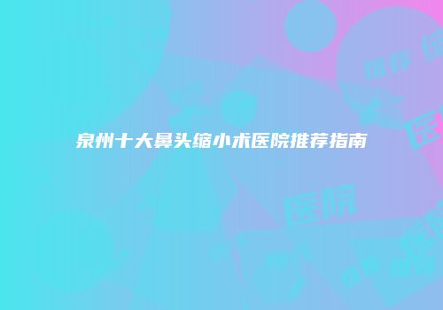 泉州十大鼻头缩小术医院推荐指南
