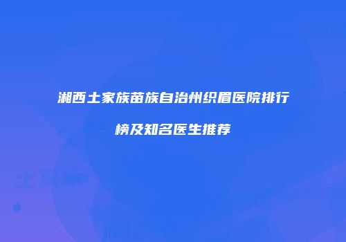 湘西土家族苗族自治州织眉医院排行榜及知名医生推荐