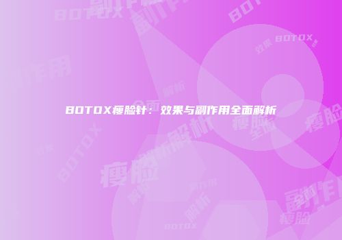 BOTOX瘦脸针：效果与副作用全面解析