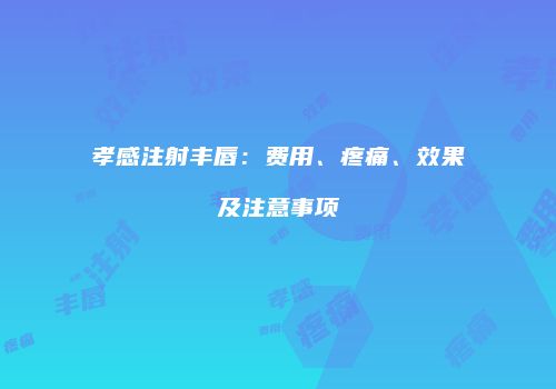 孝感注射丰唇：费用、疼痛、效果及注意事项