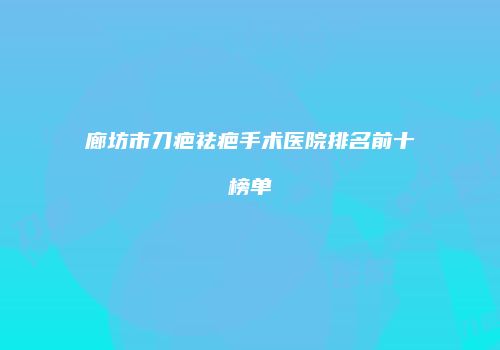 廊坊市刀疤祛疤手术医院排名前十榜单
