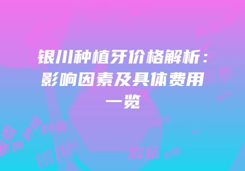银川种植牙价格解析：影响因素及具体费用一览