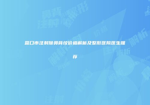 营口市注射除鼻背纹价格解析及整形医院医生推荐