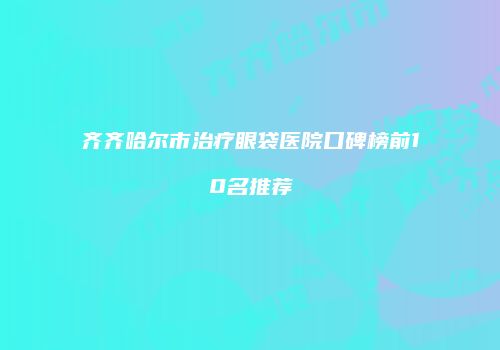 齐齐哈尔市治疗眼袋医院口碑榜前10名推荐