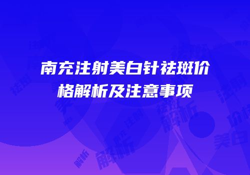 南充注射美白针祛斑价格解析及注意事项