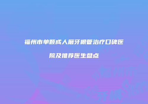 福州市单颗成人磨牙根管治疗口碑医院及推荐医生盘点