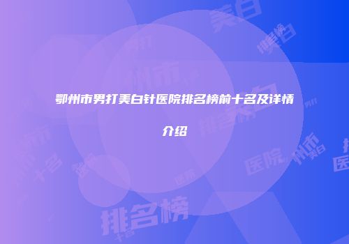 鄂州市男打美白针医院排名榜前十名及详情介绍