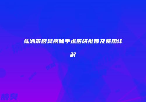 株洲市腋臭摘除手术医院推荐及费用详解