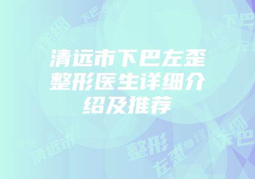 清远市下巴左歪整形医生详细介绍及推荐