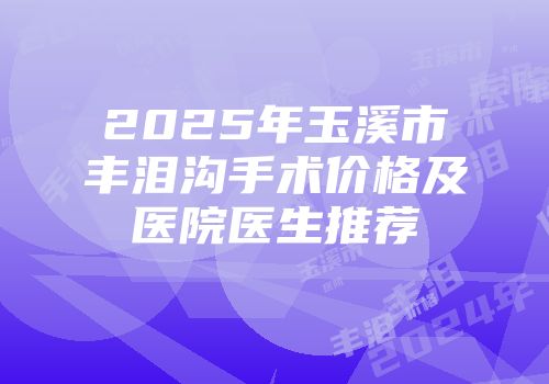 2025年玉溪市丰泪沟手术价格及医院医生推荐