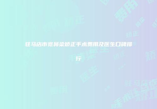 驻马店市宽鼻梁矫正手术费用及医生口碑排行