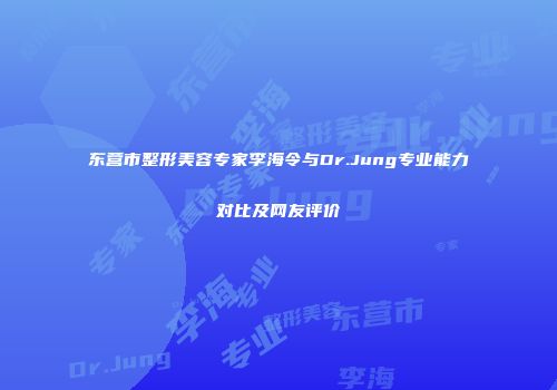 东营市整形美容专家李海令与Dr.Jung专业能力对比及网友评价