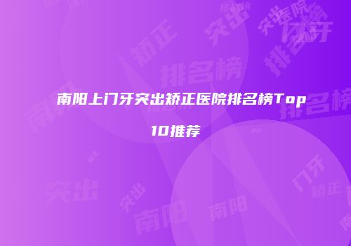 南阳上门牙突出矫正医院排名榜Top10推荐