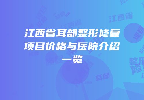 江西省耳部整形修复项目价格与医院介绍一览