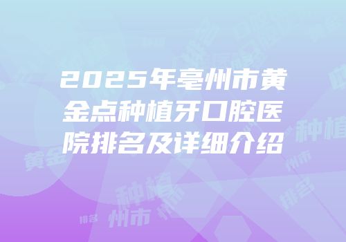 2025年亳州市黄金点种植牙口腔医院排名及详细介绍