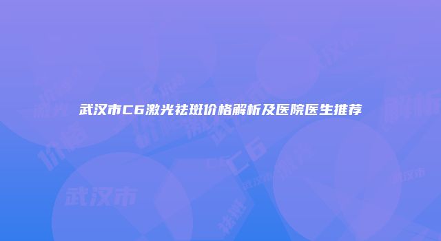 武汉市C6激光祛斑价格解析及医院医生推荐