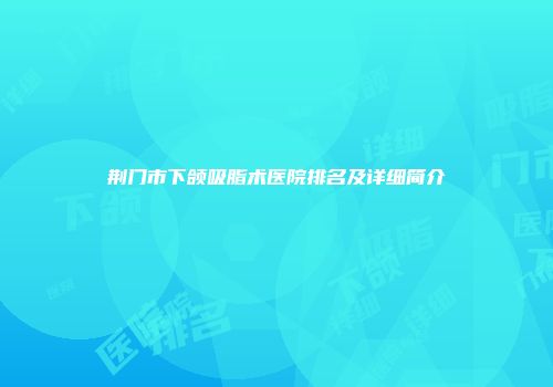 荆门市下颌吸脂术医院排名及详细简介