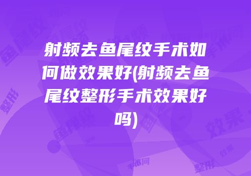 射频去鱼尾纹手术如何做效果好(射频去鱼尾纹整形手术效果好吗)