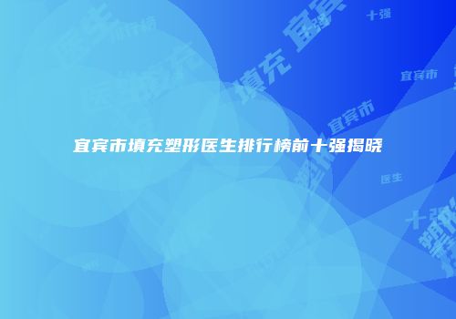 宜宾市填充塑形医生排行榜前十强揭晓