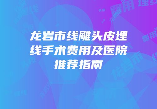 龙岩市线雕头皮埋线手术费用及医院推荐指南