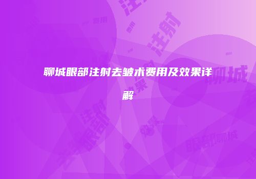 聊城眼部注射去皱术费用及效果详解