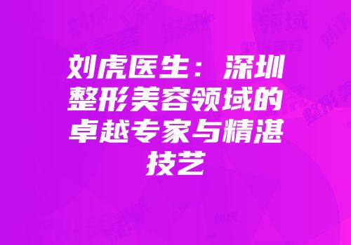 刘虎医生：深圳整形美容领域的卓越专家与精湛技艺