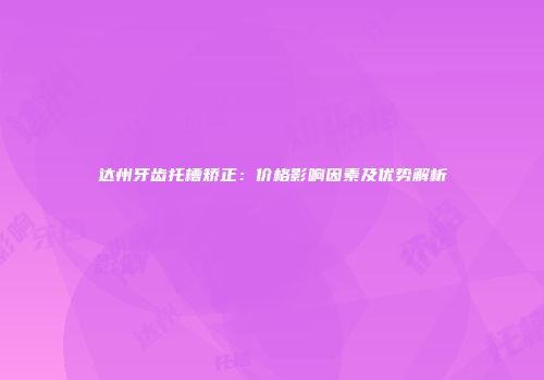 达州牙齿托槽矫正：价格影响因素及优势解析