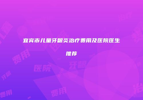 宜宾市儿童牙龈炎治疗费用及医院医生推荐