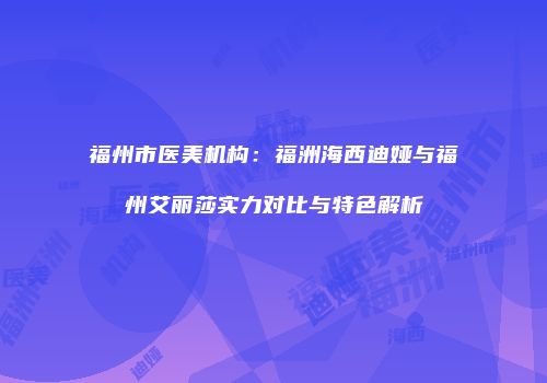 福州市医美机构：福洲海西迪娅与福州艾丽莎实力对比与特色解析
