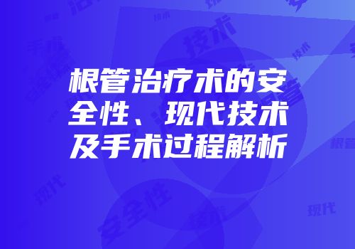 根管治疗术的安全性、现代技术及手术过程解析