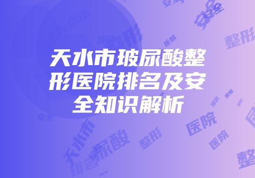 天水市玻尿酸整形医院排名及安全知识解析