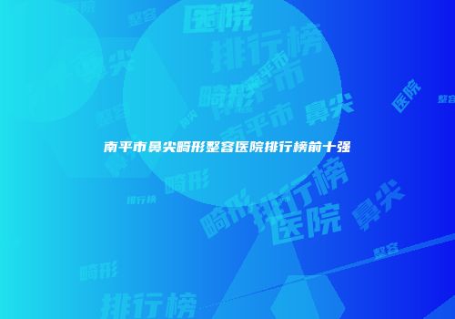 南平市鼻尖畸形整容医院排行榜前十强