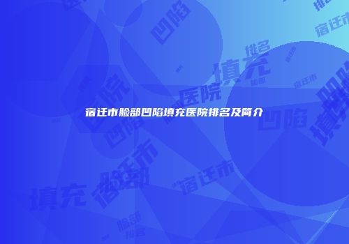 宿迁市脸部凹陷填充医院排名及简介