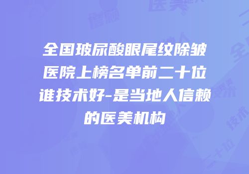 全国玻尿酸眼尾纹除皱医院上榜名单前二十位谁技术好-是当地人信赖的医美机构