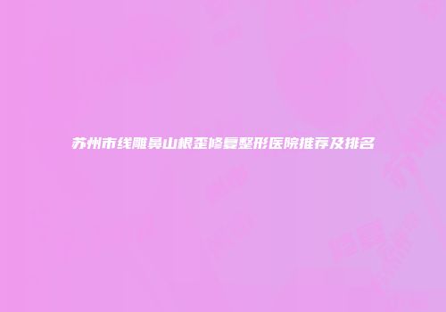 苏州市线雕鼻山根歪修复整形医院推荐及排名