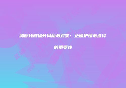 胸部线雕提升风险与对策：正确护理与选择的重要性
