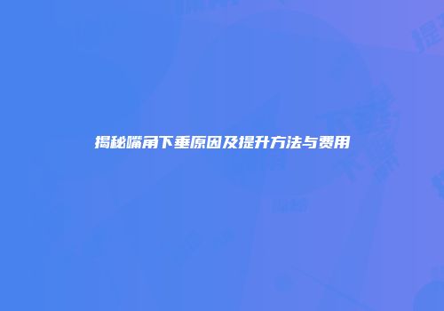 揭秘嘴角下垂原因及提升方法与费用