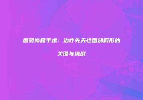 唇裂修复手术：治疗先天性面部畸形的关键与挑战